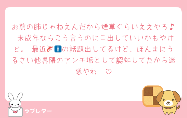 お前の肺じゃねえんだから煙草ぐらいええやろ♪ 未成年ならこう言うのに口出していいかもやけど。 最近🦐🚹の話題出してるけど、ほんまにうるさい他界隈のアンチ垢として認知してたから迷惑やわ🤩