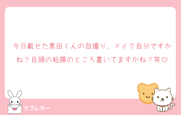 今日載せた黒田くんの自撮り、メイク自分ですかね？目頭の粘膜のところ書いてますかね？笑