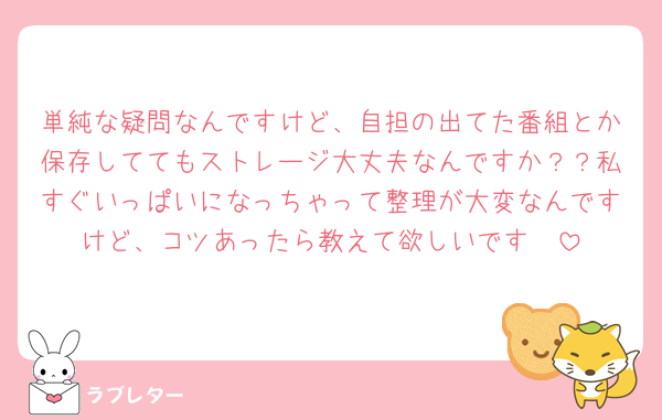 単純な疑問なんですけど、自担の出てた番組とか保存しててもストレージ大丈夫なんですか？？私すぐいっぱいになっちゃって整理が大変なんですけど、コツあったら教えて欲しいです🥺