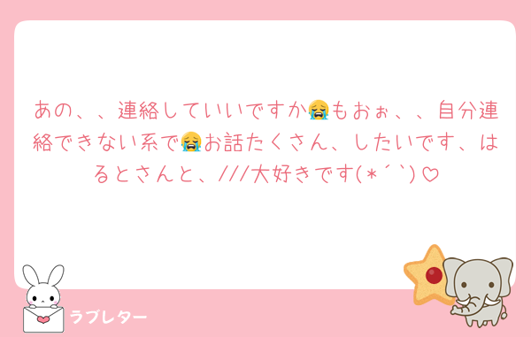 あの、、連絡していいですか😭もおぉ、、自分連絡できない系で😭お話たくさん、したいです、はるとさんと、///大好きです(*´`)