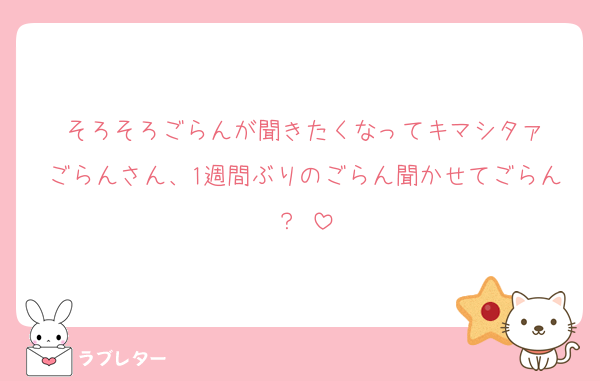 そろそろごらんが聞きたくなってキマシタァ
ごらんさん、1週間ぶりのごらん聞かせてごらん？♡