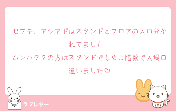セブチ、アシアドはスタンドとフロアの入口分かれてました！
ムンハク？の方はスタンドでも更に階数で入場口違いました