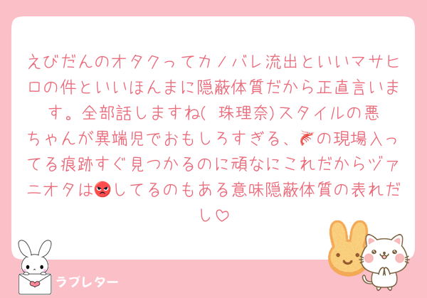えびだんのオタクってカノバレ流出といいマサヒロの件といいほんまに隠蔽体質だから正直言います。全部話しますね(©️珠理奈)スタイルの悪ちゃんが異端児でおもしろすぎる、🦐の現場入ってる痕跡すぐ見つかるのに頑なにこれだからヅァニオタは😡してるのもある意味隠蔽体質の表れだし