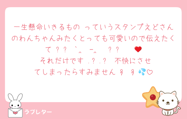一生懸命いきるもの っていうスタンプえどさんのわんちゃんみたくとっても可愛いので伝えたくて ꒰ᐢ ` •̥ - •̥  ᐢ꒱ ❤︎💦 それだけです .ᐟ‪‪‬.ᐟ‪ 不快にさせてしまったらすみません ᵕ̩ ᵕ̩💦‪‬
