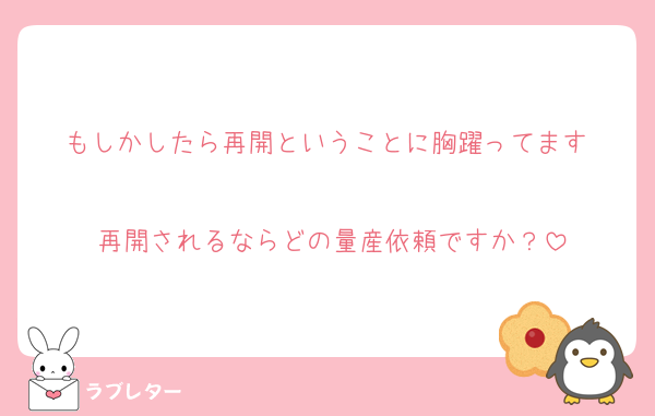 もしかしたら再開ということに胸躍ってます‼️
再開されるならどの量産依頼ですか？