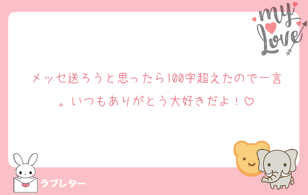 メッセ送ろうと思ったら100字超えたので一言。いつもありがとう大好きだよ！