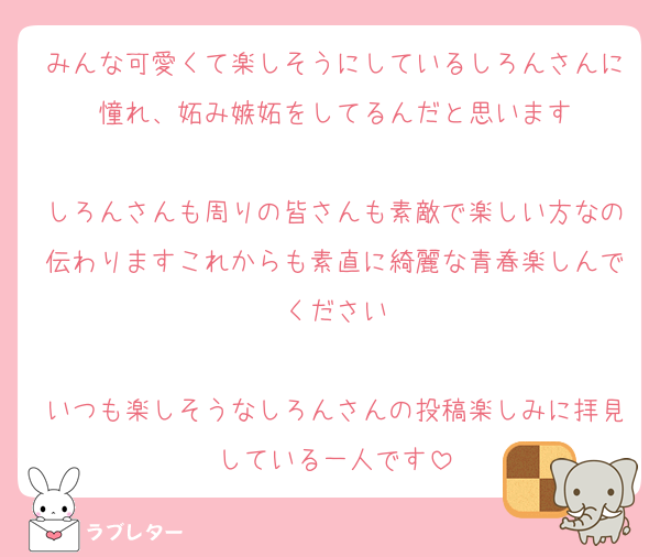 みんな可愛くて楽しそうにしているしろんさんに憧れ、妬み嫉妬をしてるんだと思います

しろんさんも周りの皆さんも素敵で楽しい方なの伝わりますこれからも素直に綺麗な青春楽しんでください

いつも楽しそうなしろんさんの投稿楽しみに拝見している一人です