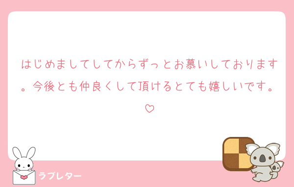 はじめましてしてからずっとお慕いしております。今後とも仲良くして頂けるとても嬉しいです。