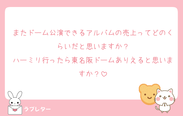 またドーム公演できるアルバムの売上ってどのくらいだと思いますか？
ハーミリ行ったら東名阪ドームありえると思いますか？