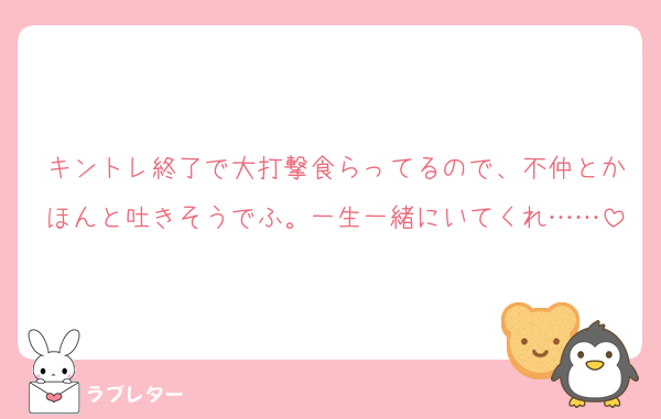 キントレ終了で大打撃食らってるので、不仲とかほんと吐きそうでふ。一生一緒にいてくれ……