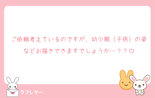 ご依頼考えているのですが、幼少期（子供）の姿などお描きできますでしょうか…？？