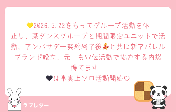 💛2026.5.22をもってグループ活動を休止し、某ダンスグループと期間限定ユニットで活動、アンバサダー契約終了後💃と共に新アパレルブランド設立、元❤️も宣伝活動で協力する内諾得てます
🖤は事実上ソロ活動開始