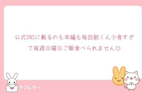 公式SNSに載るのも本編も毎回航くん少食すぎて毎週日曜日ご飯食べられません