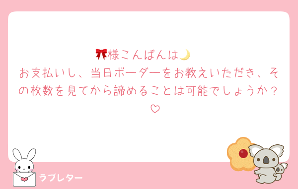 🎀様こんばんは🌙
お支払いし、当日ボーダーをお教えいただき、その枚数を見てから諦めることは可能でしょうか？🥲