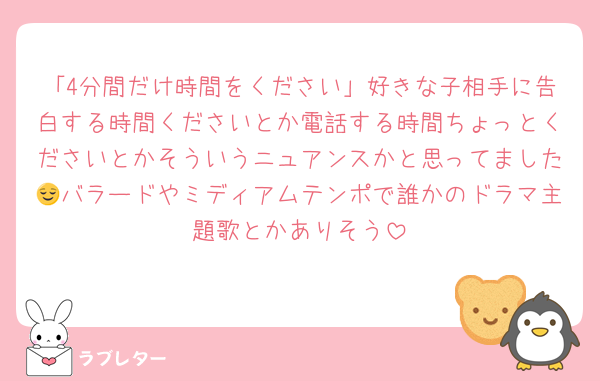 「4分間だけ時間をください」好きな子相手に告白する時間くださいとか電話する時間ちょっとくださいとかそういうニュアンスかと思ってました😌バラードやミディアムテンポで誰かのドラマ主題歌とかありそう