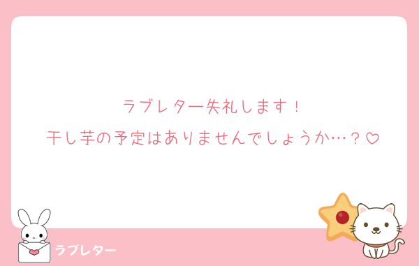 ラブレター失礼します！
干し芋の予定はありませんでしょうか…？