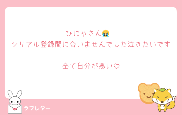 ひにゃさん😭
シリアル登録間に合いませんでした泣きたいです
全て自分が悪い