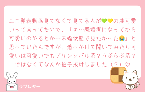 ユニ発表動画見てなくて見てる人が💚💛の曲可愛いって言ってたので、「え…既婚者になってから可愛いのやるとか…未婚状態で見たかった😭」と思っていたんですが、追っかけて聞いてみたら可愛いは可愛いでもプリンシパル系？うぶらぶ系？ではなくてなんか拍子抜けしました（？）