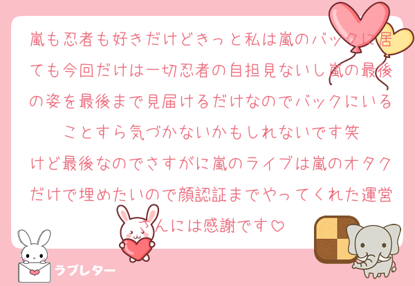 嵐も忍者も好きだけどきっと私は嵐のバックに居ても今回だけは一切忍者の自担見ないし嵐の最後の姿を最後まで見届けるだけなのでバックにいることすら気づかないかもしれないです笑
けど最後なのでさすがに嵐のライブは嵐のオタクだけで埋めたいので顔認証までやってくれた運営さんには感謝です