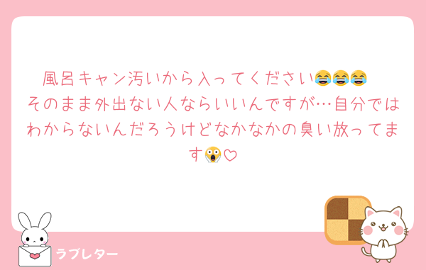 風呂キャン汚いから入ってください😂😂😂
そのまま外出ない人ならいいんですが…自分ではわからないんだろうけどなかなかの臭い放ってます😱