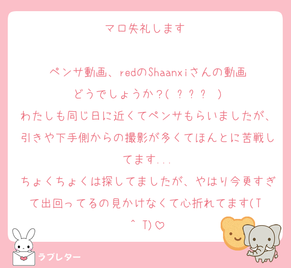 マロ失礼します♡

ペンサ動画、redのShaanxiさんの動画どうでしょうか？( ߹꒳߹ )
わたしも同じ日に近くてペンサもらいましたが、引きや下手側からの撮影が多くてほんとに苦戦してます...
ちょくちょくは探してましたが、やはり今更すぎて出回ってるの見かけなくて心折れてます(T ^ T)