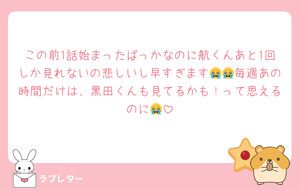 この前1話始まったばっかなのに航くんあと1回しか見れないの悲しいし早すぎます😭😭毎週あの時間だけは、黒田くんも見てるかも！って思えるのに😭