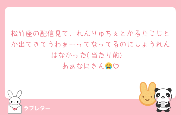松竹座の配信見て、れんりゅちぇとかるたこじとか出てきてうわぁーってなってるのにしょうれんはなかった(当たり前)
あぁなにきん😭