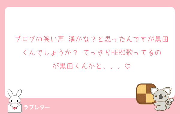 ブログの笑い声 湧かな？と思ったんですが黒田くんでしょうか？ てっきりHERO歌ってるのが黒田くんかと、、、