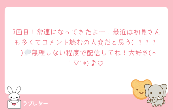 3回目！常連になってきたよー！最近は初見さんも多くてコメント読むの大変だと思う( ˊᵕˋ )💭無理しない程度で配信してね！大好き(*'▽'*)♪