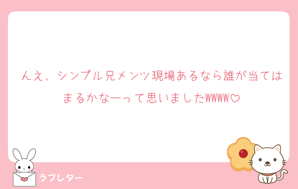 んえ、シンプル兄メンツ現場あるなら誰が当てはまるかなーって思いましたWWWW