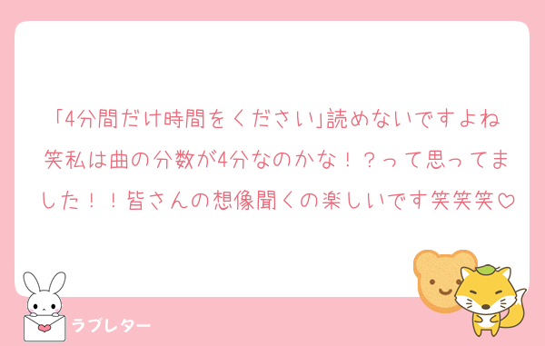 ｢4分間だけ時間をください｣読めないですよね笑私は曲の分数が4分なのかな！？って思ってました！！皆さんの想像聞くの楽しいです笑笑笑