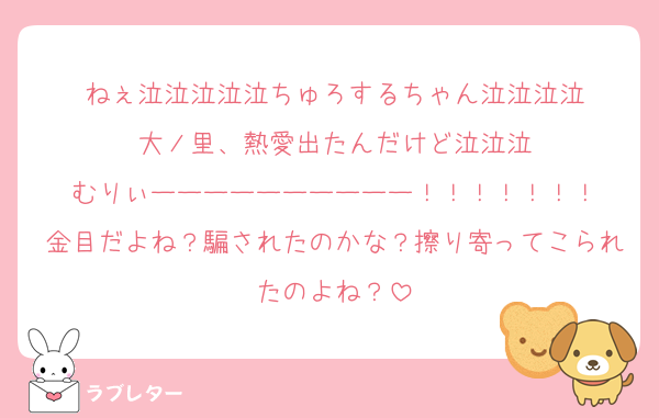 ねぇ泣泣泣泣泣ちゅろするちゃん泣泣泣泣
大ノ里、熱愛出たんだけど泣泣泣
むりぃーーーーーーーーーー！！！！！！！
金目だよね？騙されたのかな？擦り寄ってこられたのよね？