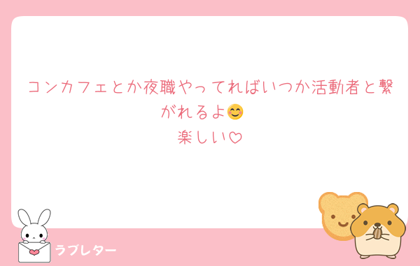 コンカフェとか夜職やってればいつか活動者と繋がれるよ😊
楽しい