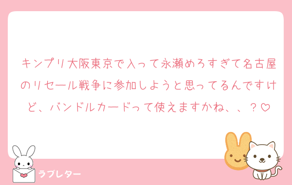 キンプリ大阪東京で入って永瀬めろすぎて名古屋のリセール戦争に参加しようと思ってるんですけど、バンドルカードって使えますかね、、？