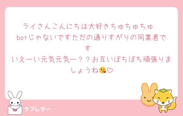 ライさんこんにちは大好きちゅちゅちゅ
botじゃないですただの通りすがりの同業者です
いえーい元気元気ー？？お互いぼちぼち頑張りましょうね😘