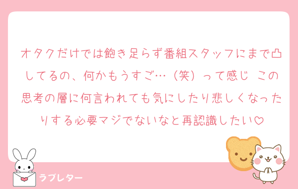 オタクだけでは飽き足らず番組スタッフにまで凸してるの、何かもうすご…（笑）って感じ この思考の層に何言われても気にしたり悲しくなったりする必要マジでないなと再認識したい