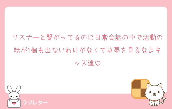 リスナーと繋がってるのに日常会話の中で活動の話が1個も出ないわけがなくて草夢を見るなよキッズ達