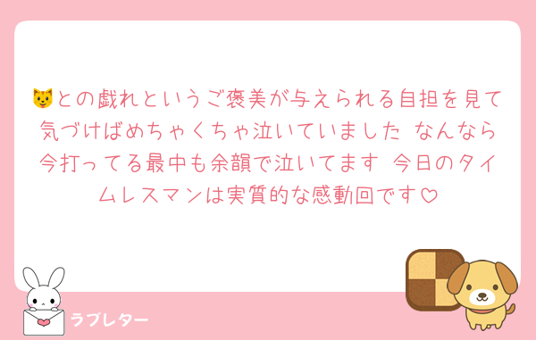 🐱との戯れというご褒美が与えられる自担を見て気づけばめちゃくちゃ泣いていました なんなら今打ってる最中も余韻で泣いてます 今日のタイムレスマンは実質的な感動回です