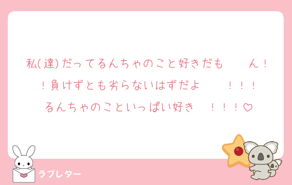 私(達)だってるんちゃのこと好きだも〜〜ん！！負けずとも劣らないはずだよ〜〜！！！
るんちゃのこといっぱい好き〜！！！