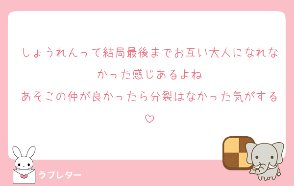 しょうれんって結局最後までお互い大人になれなかった感じあるよね
あそこの仲が良かったら分裂はなかった気がする