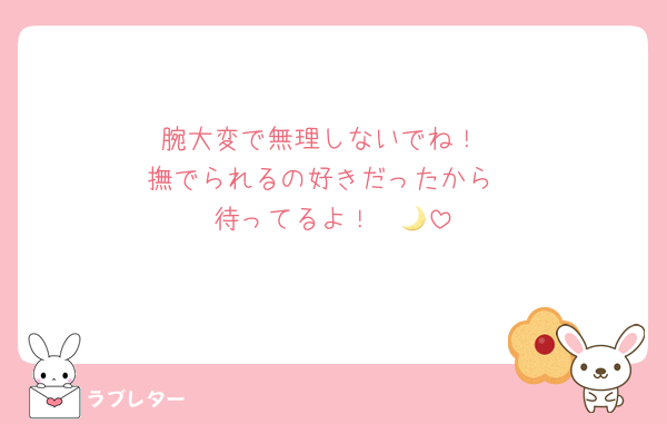 腕大変で無理しないでね！
撫でられるの好きだったから
待ってるよ！　🌙