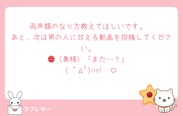 両声類のなり方教えてほしいです。
あと、次は男の人に甘える動画を投稿してください。
😡（奥様）「また…？」
( ﾟдﾟ)ﾊｯ!　