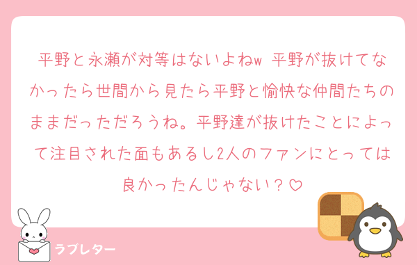 平野と永瀬が対等はないよねw 平野が抜けてなかったら世間から見たら平野と愉快な仲間たちのままだっただろうね。平野達が抜けたことによって注目された面もあるし2人のファンにとっては良かったんじゃない？