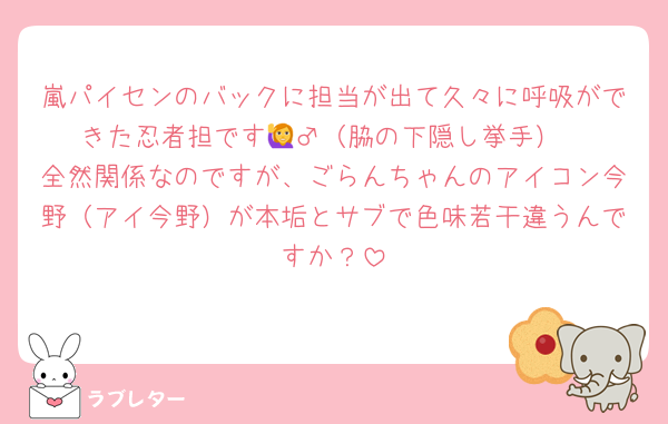 嵐パイセンのバックに担当が出て久々に呼吸ができた忍者担です🙋‍♂️（脇の下隠し挙手）
全然関係なのですが、ごらんちゃんのアイコン今野（アイ今野）が本垢とサブで色味若干違うんですか？
