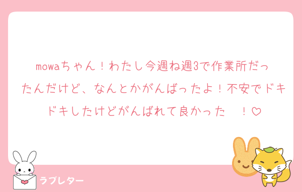 mowaちゃん！わたし今週ね週3で作業所だったんだけど、なんとかがんばったよ！不安でドキドキしたけどがんばれて良かった〜！