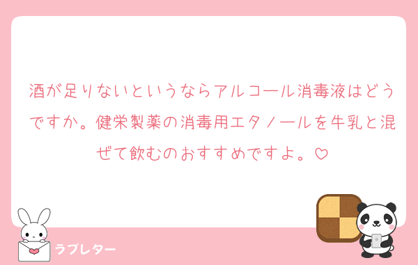 酒が足りないというならアルコール消毒液はどうですか。健栄製薬の消毒用エタノールを牛乳と混ぜて飲むのおすすめですよ。
