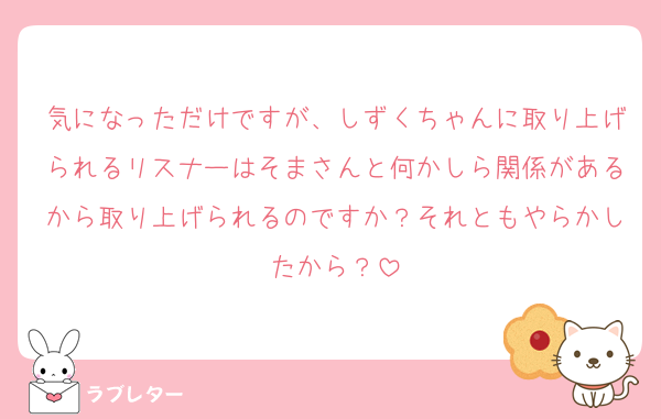 気になっただけですが、しずくちゃんに取り上げられるリスナーはそまさんと何かしら関係があるから取り上げられるのですか？それともやらかしたから？