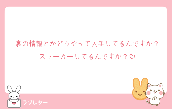 裏の情報とかどうやって入手してるんですか？
ストーカーしてるんですか？