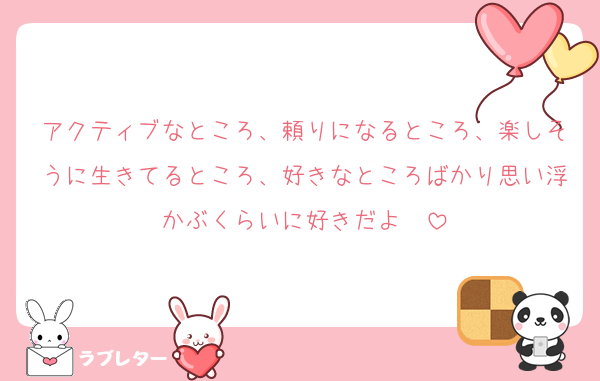 アクティブなところ、頼りになるところ、楽しそうに生きてるところ、好きなところばかり思い浮かぶくらいに好きだよ〜