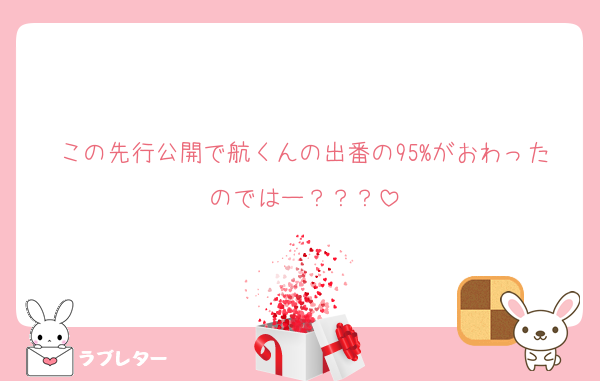 この先行公開で航くんの出番の95%がおわったのではー？？？